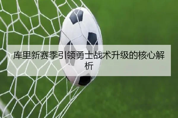 库里新赛季引领勇士战术升级的核心解析